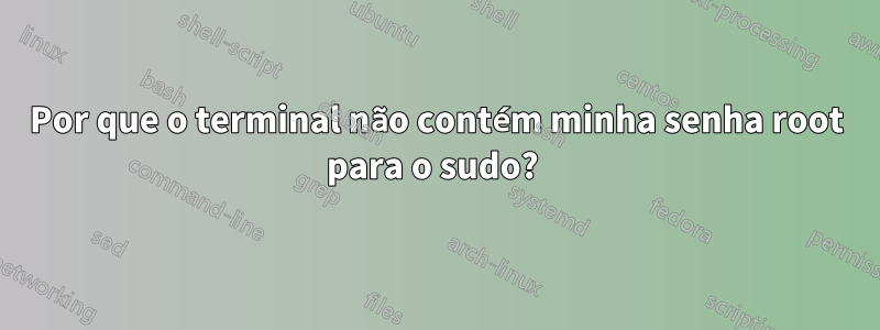 Por que o terminal não contém minha senha root para o sudo? 