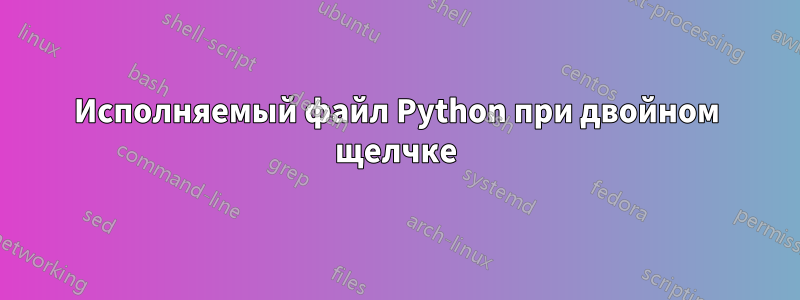 Исполняемый файл Python при двойном щелчке