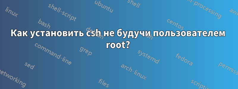 Как установить csh не будучи пользователем root?