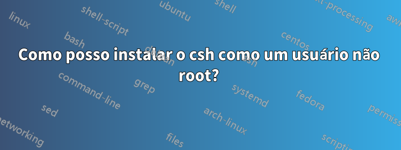 Como posso instalar o csh como um usuário não root?