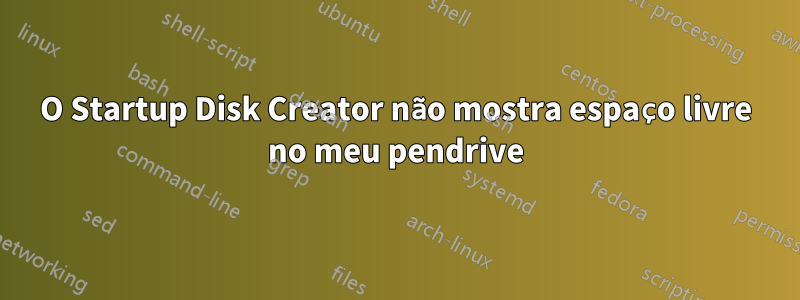 O Startup Disk Creator não mostra espaço livre no meu pendrive