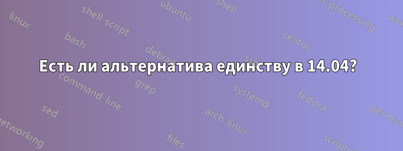 Есть ли альтернатива единству в 14.04? 