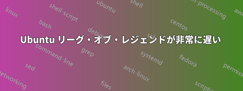 Ubuntu リーグ・オブ・レジェンドが非常に遅い