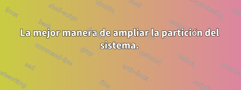 La mejor manera de ampliar la partición del sistema.