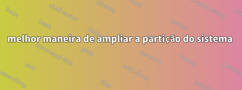 melhor maneira de ampliar a partição do sistema