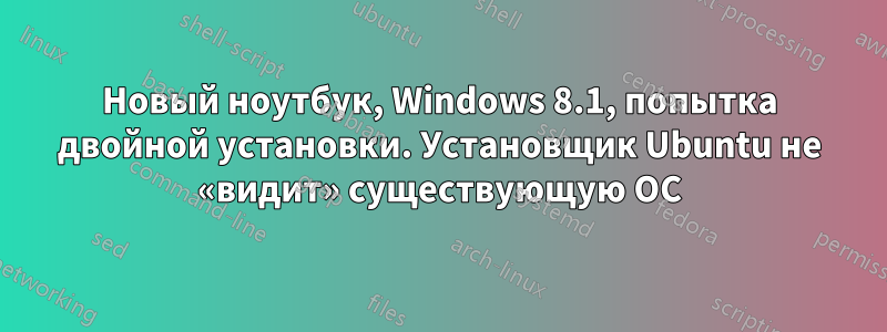 Новый ноутбук, Windows 8.1, попытка двойной установки. Установщик Ubuntu не «видит» существующую ОС