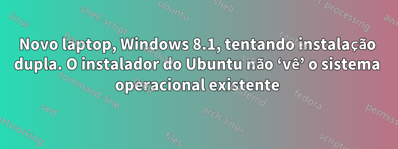 Novo laptop, Windows 8.1, tentando instalação dupla. O instalador do Ubuntu não ‘vê’ o sistema operacional existente