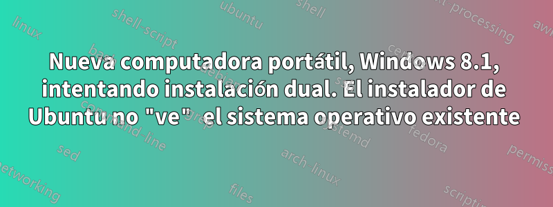 Nueva computadora portátil, Windows 8.1, intentando instalación dual. El instalador de Ubuntu no "ve" el sistema operativo existente