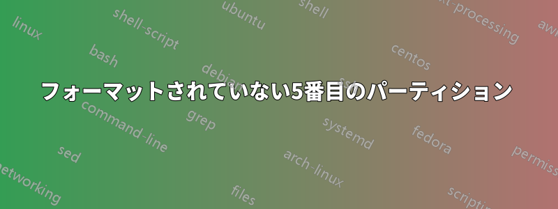 フォーマットされていない5番目のパーティション
