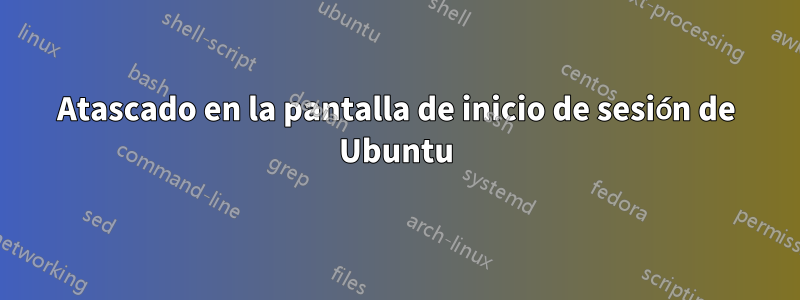 Atascado en la pantalla de inicio de sesión de Ubuntu