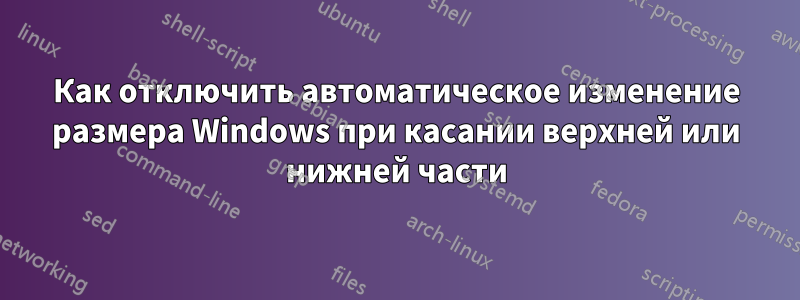 Как отключить автоматическое изменение размера Windows при касании верхней или нижней части