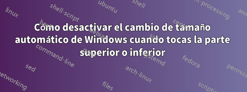 Cómo desactivar el cambio de tamaño automático de Windows cuando tocas la parte superior o inferior