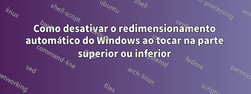 Como desativar o redimensionamento automático do Windows ao tocar na parte superior ou inferior