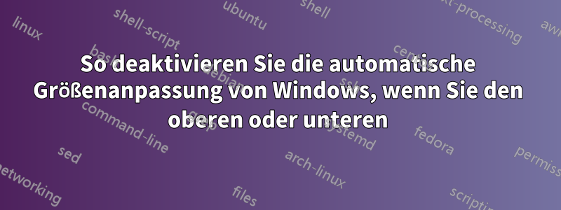 So deaktivieren Sie die automatische Größenanpassung von Windows, wenn Sie den oberen oder unteren