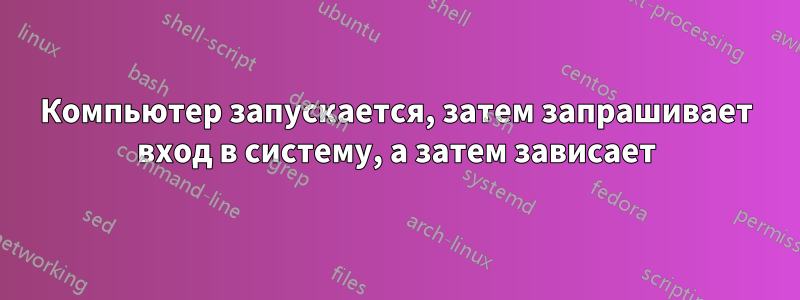 Компьютер запускается, затем запрашивает вход в систему, а затем зависает