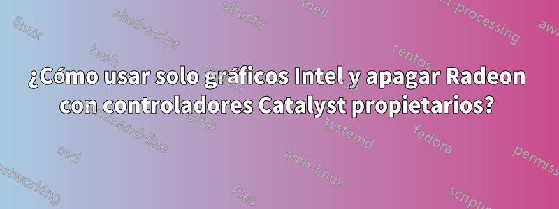 ¿Cómo usar solo gráficos Intel y apagar Radeon con controladores Catalyst propietarios?