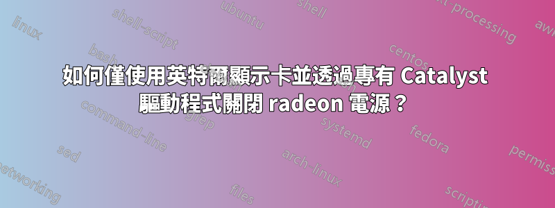如何僅使用英特爾顯示卡並透過專有 Catalyst 驅動程式關閉 radeon 電源？