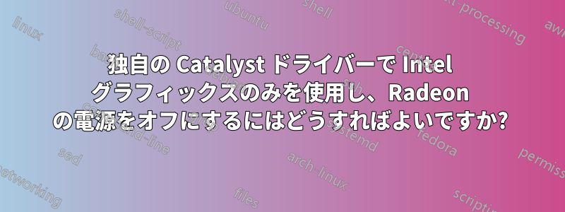 独自の Catalyst ドライバーで Intel グラフィックスのみを使用し、Radeon の電源をオフにするにはどうすればよいですか?