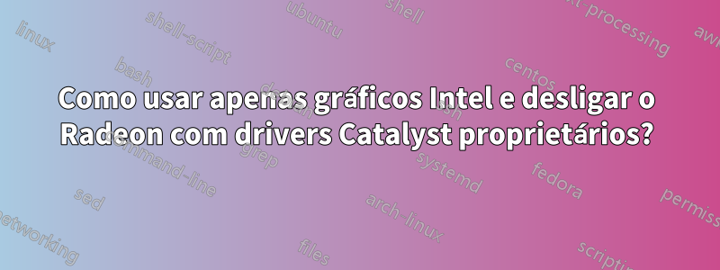Como usar apenas gráficos Intel e desligar o Radeon com drivers Catalyst proprietários?