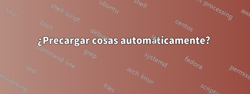 ¿Precargar cosas automáticamente?