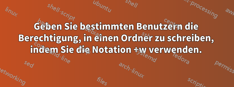 Geben Sie bestimmten Benutzern die Berechtigung, in einen Ordner zu schreiben, indem Sie die Notation +w verwenden.