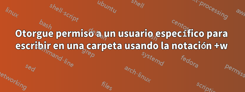 Otorgue permiso a un usuario específico para escribir en una carpeta usando la notación +w