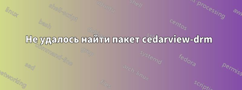 Не удалось найти пакет cedarview-drm 