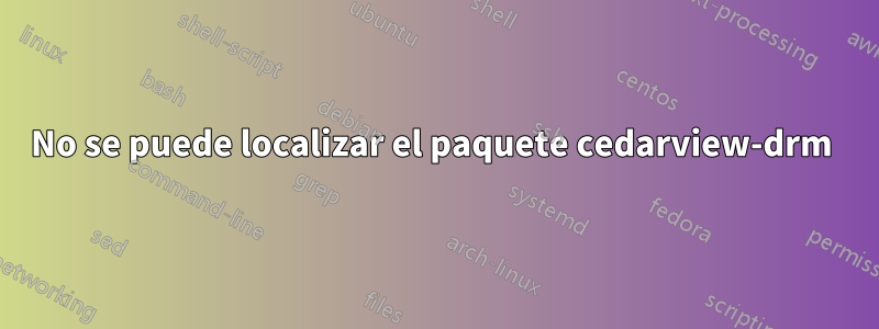 No se puede localizar el paquete cedarview-drm 