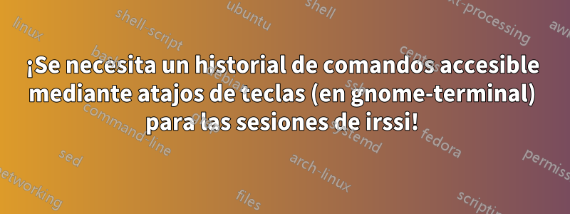 ¡Se necesita un historial de comandos accesible mediante atajos de teclas (en gnome-terminal) para las sesiones de irssi!