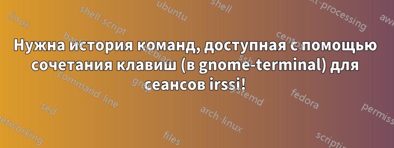 Нужна история команд, доступная с помощью сочетания клавиш (в gnome-terminal) для сеансов irssi!