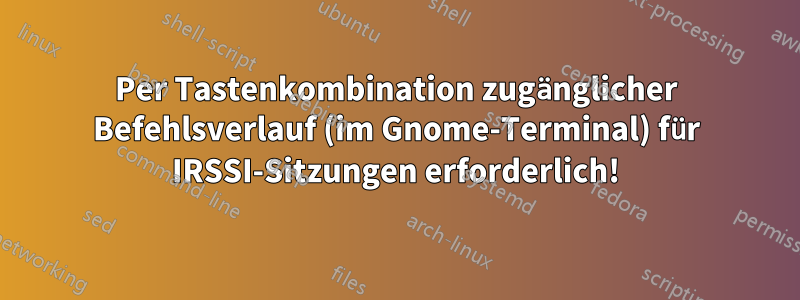 Per Tastenkombination zugänglicher Befehlsverlauf (im Gnome-Terminal) für IRSSI-Sitzungen erforderlich!