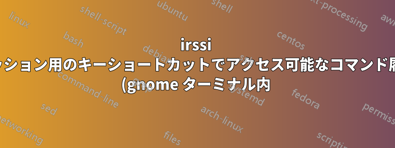 irssi セッション用のキーショートカットでアクセス可能なコマンド履歴 (gnome ターミナル内) が必要です。