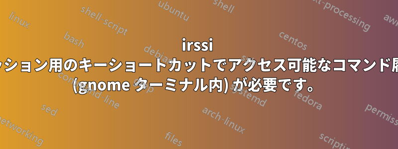 irssi セッション用のキーショートカットでアクセス可能なコマンド履歴 (gnome ターミナル内) が必要です。