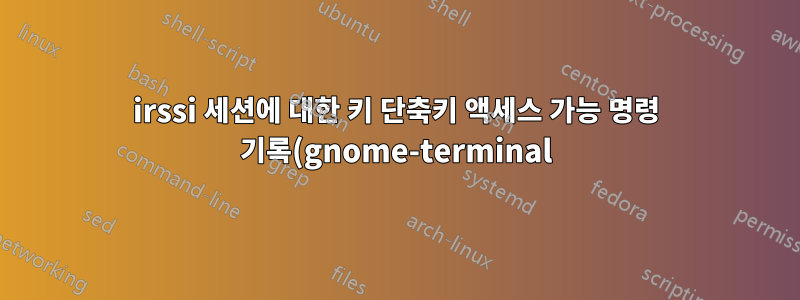 irssi 세션에 대한 키 단축키 액세스 가능 명령 기록(gnome-terminal)이 필요합니다!