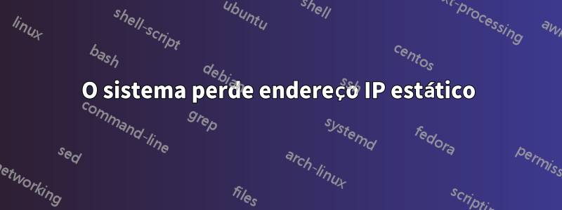 O sistema perde endereço IP estático