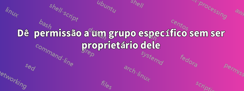 Dê permissão a um grupo específico sem ser proprietário dele