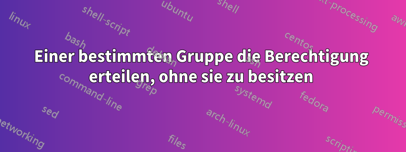 Einer bestimmten Gruppe die Berechtigung erteilen, ohne sie zu besitzen