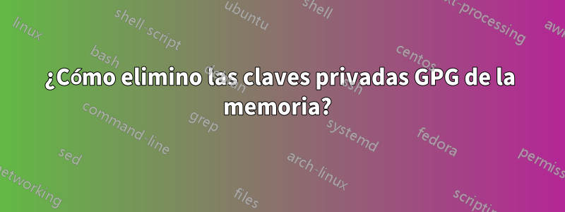¿Cómo elimino las claves privadas GPG de la memoria? 