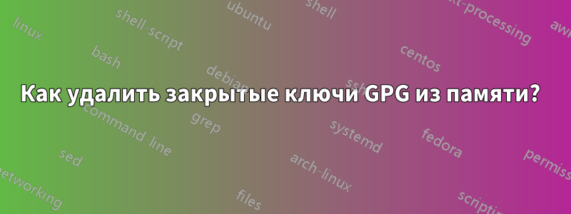 Как удалить закрытые ключи GPG из памяти? 