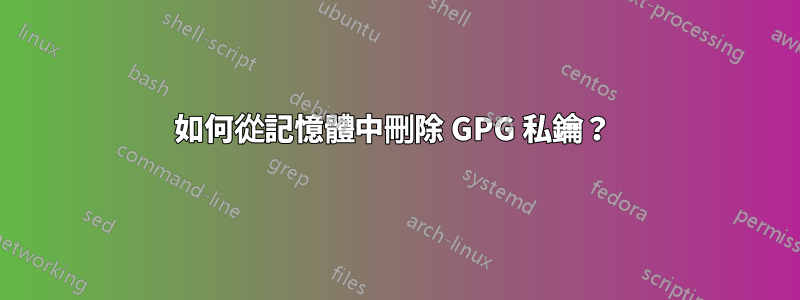 如何從記憶體中刪除 GPG 私鑰？ 