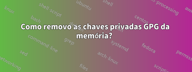 Como removo as chaves privadas GPG da memória? 