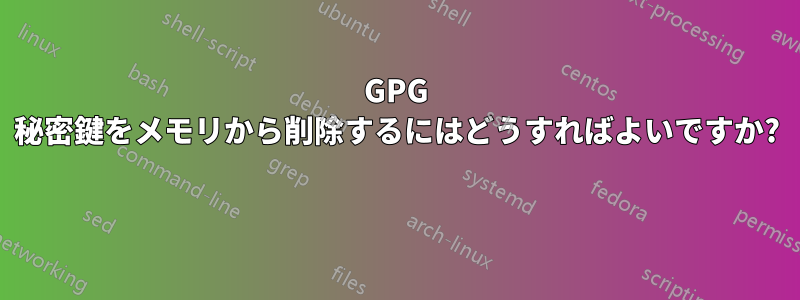 GPG 秘密鍵をメモリから削除するにはどうすればよいですか? 