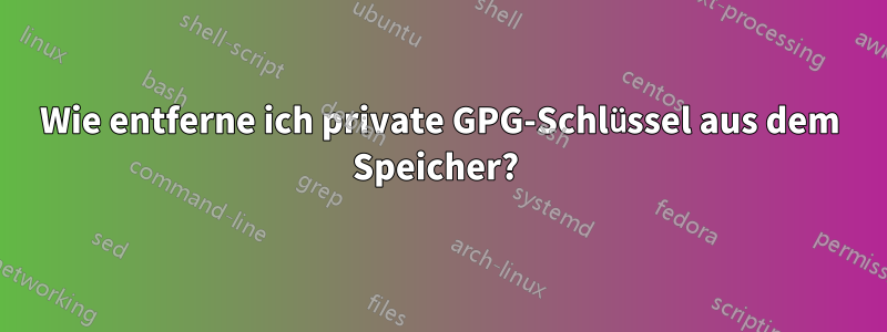 Wie entferne ich private GPG-Schlüssel aus dem Speicher? 