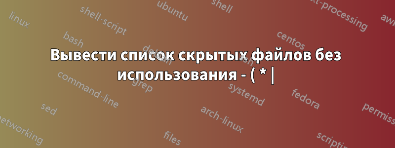 Вывести список скрытых файлов без использования - ( * |