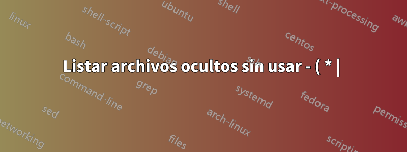 Listar archivos ocultos sin usar - ( * |