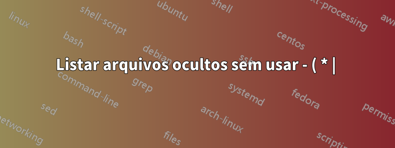 Listar arquivos ocultos sem usar - ( * |