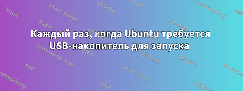 Каждый раз, когда Ubuntu требуется USB-накопитель для запуска 