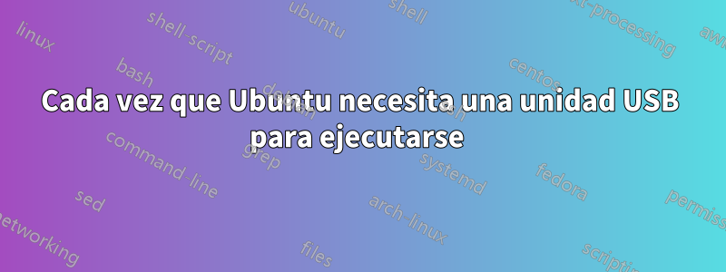 Cada vez que Ubuntu necesita una unidad USB para ejecutarse 