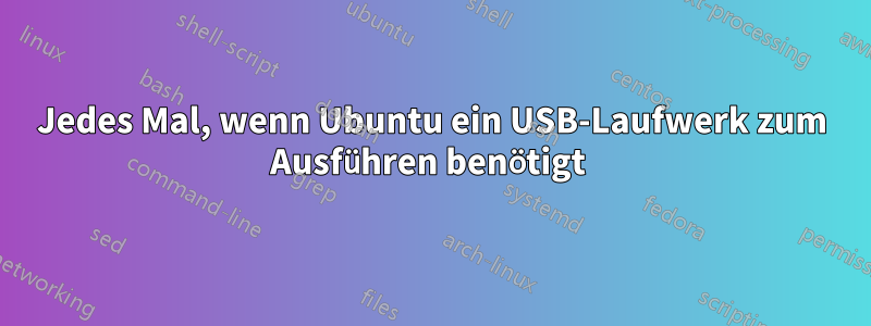Jedes Mal, wenn Ubuntu ein USB-Laufwerk zum Ausführen benötigt 