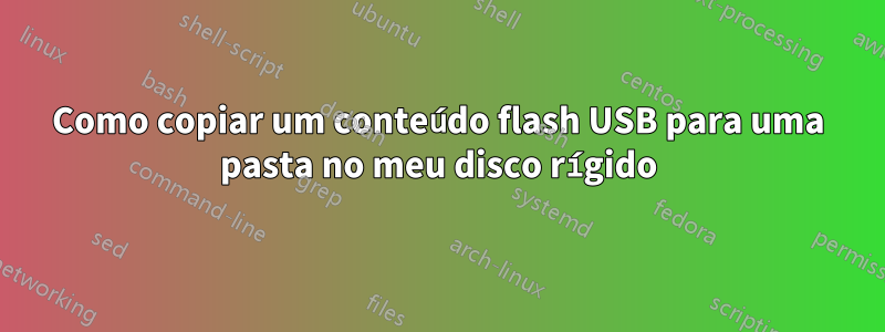 Como copiar um conteúdo flash USB para uma pasta no meu disco rígido